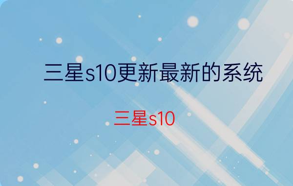 三星s10更新最新的系统 三星s10 5g美版如何升级安卓11？